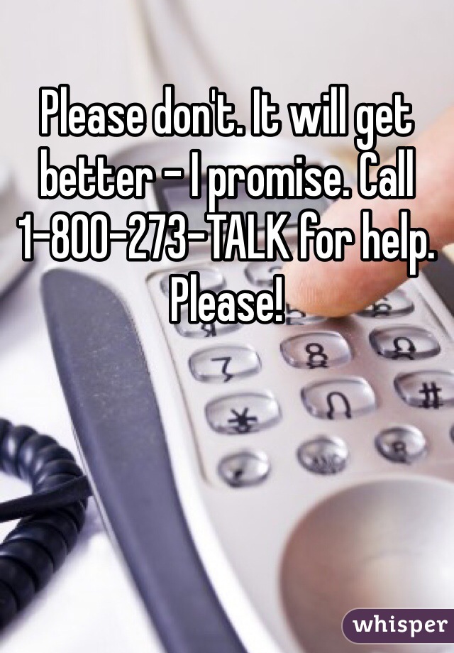 Please don't. It will get better - I promise. Call 1-800-273-TALK for help. Please!