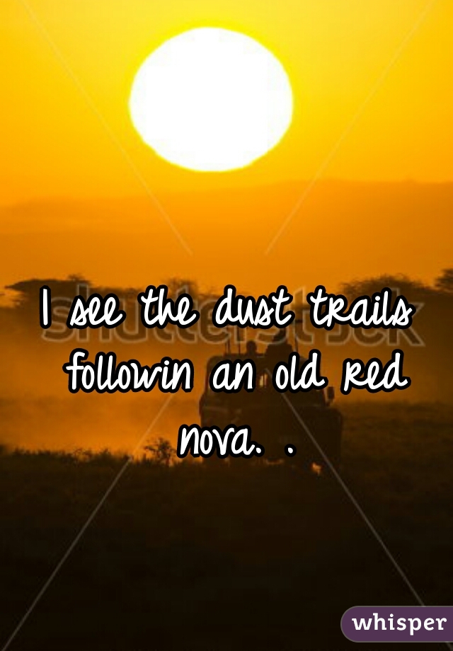 I see the dust trails followin an old red nova. .
