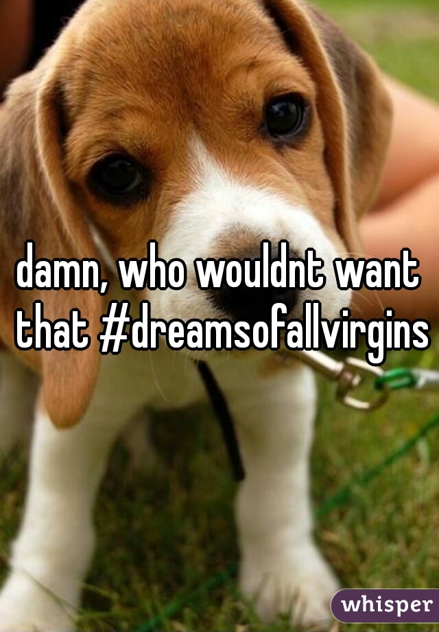 damn, who wouldnt want that #dreamsofallvirgins