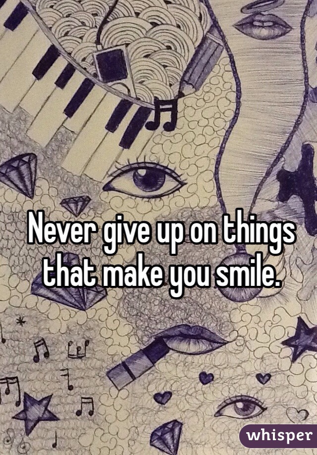 Never give up on things that make you smile.