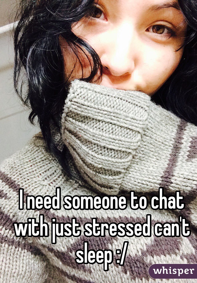 I need someone to chat with just stressed can't sleep :/