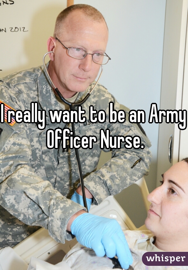 I really want to be an Army Officer Nurse.