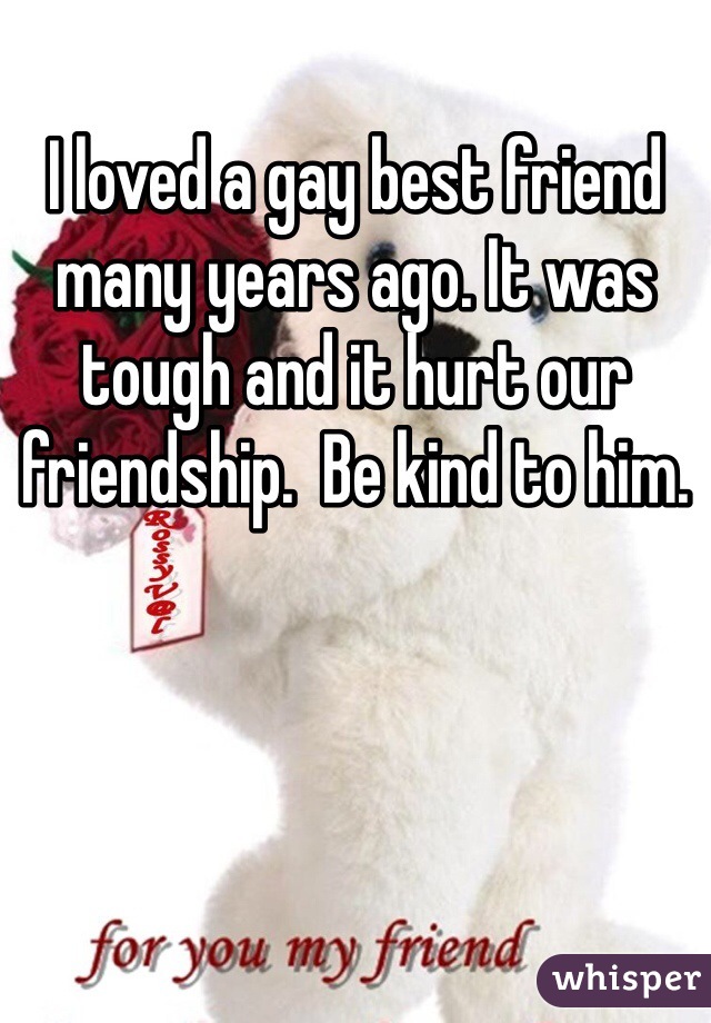 I loved a gay best friend many years ago. It was tough and it hurt our friendship.  Be kind to him.