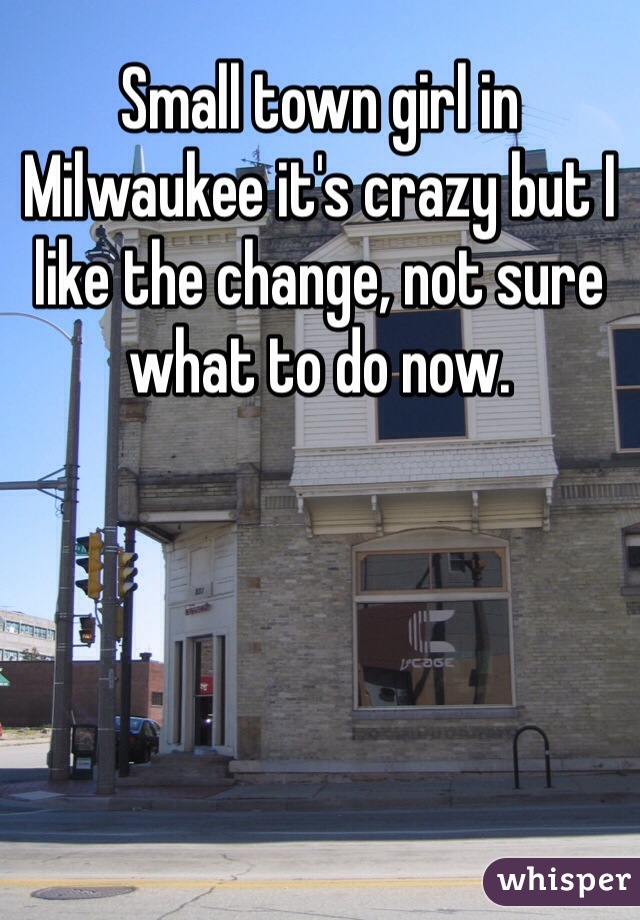 Small town girl in Milwaukee it's crazy but I like the change, not sure what to do now.