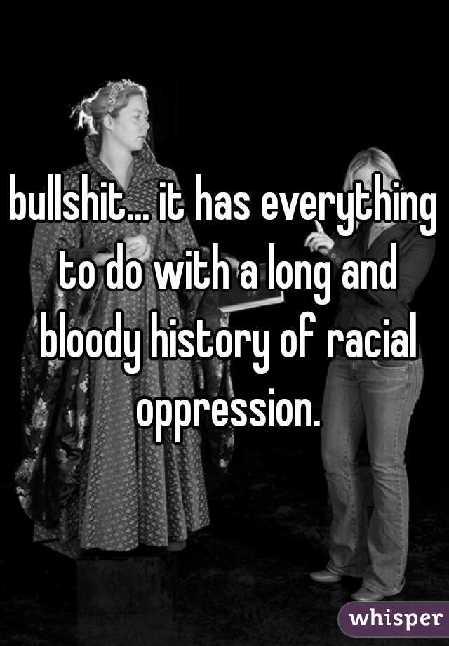 bullshit... it has everything to do with a long and bloody history of racial oppression.