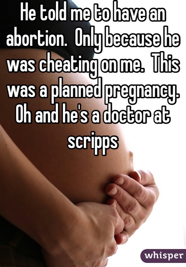 He told me to have an abortion.  Only because he was cheating on me.  This was a planned pregnancy.  Oh and he's a doctor at scripps