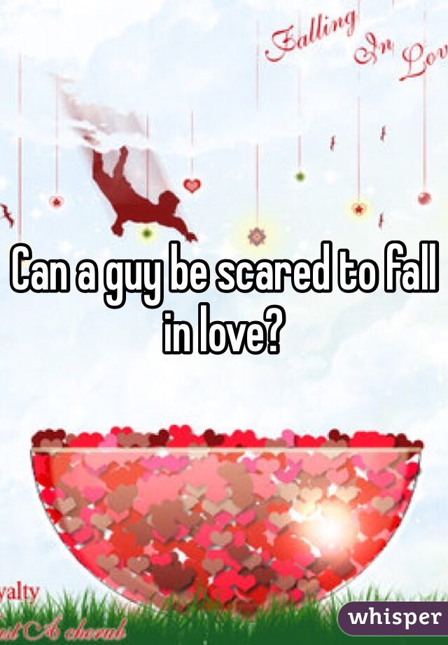 Can a guy be scared to fall in love? 
