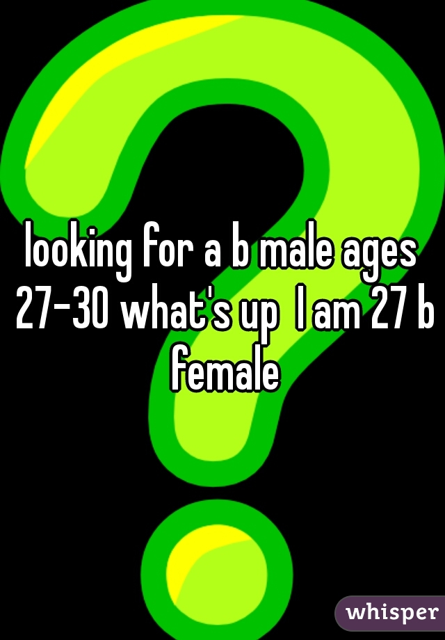 looking for a b male ages 27-30 what's up  I am 27 b female