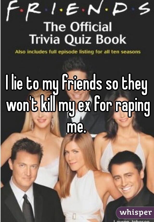 I lie to my friends so they won't kill my ex for raping me. 