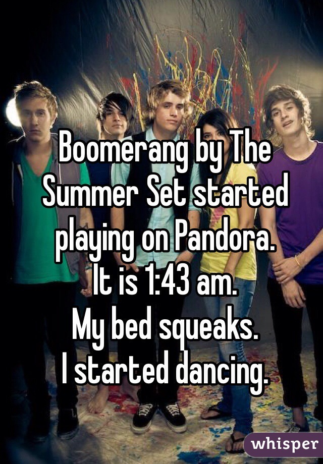 Boomerang by The Summer Set started playing on Pandora.
It is 1:43 am.
My bed squeaks.
I started dancing. 