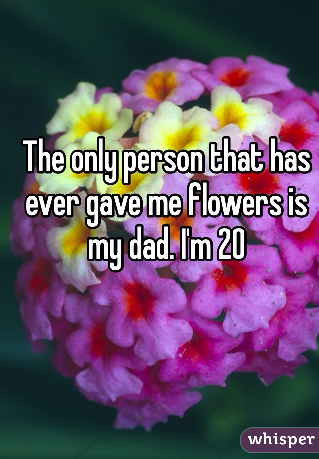 The only person that has ever gave me flowers is my dad. I'm 20 