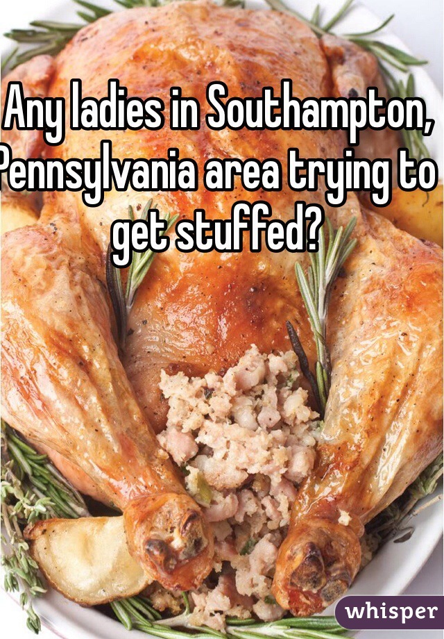 Any ladies in Southampton, Pennsylvania area trying to get stuffed?