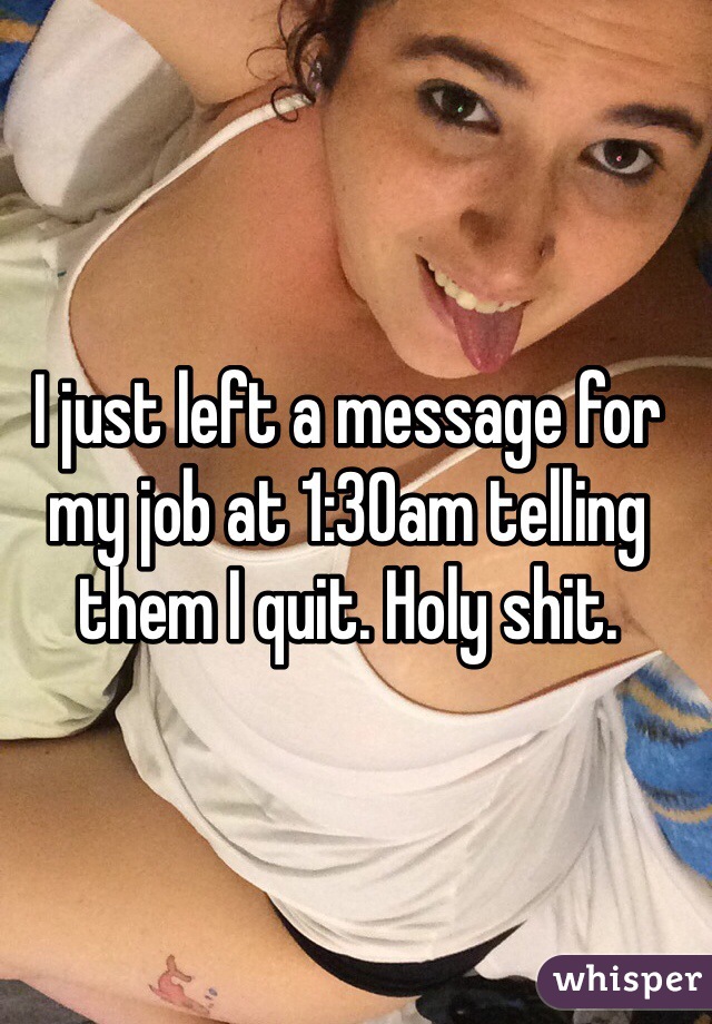 I just left a message for my job at 1:30am telling them I quit. Holy shit.