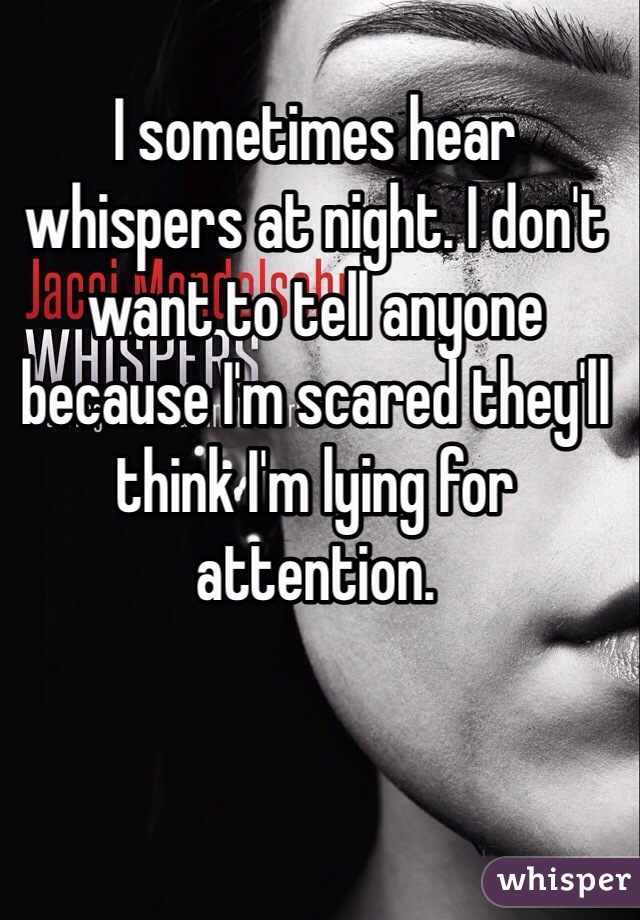 I sometimes hear whispers at night. I don't want to tell anyone because I'm scared they'll think I'm lying for attention.
