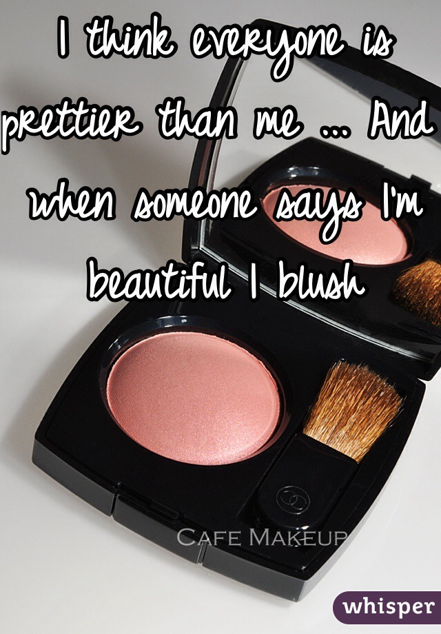 I think everyone is prettier than me ... And when someone says I'm beautiful I blush