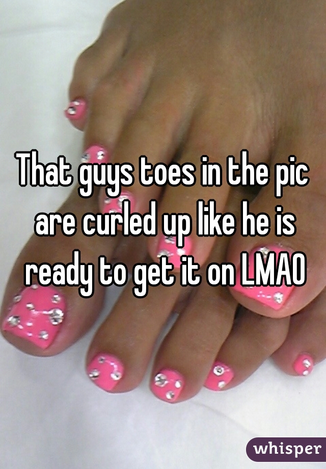 That guys toes in the pic are curled up like he is ready to get it on LMAO