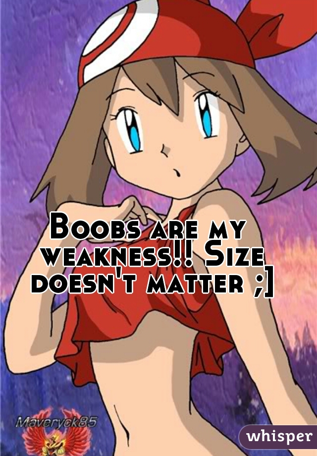 Boobs are my weakness!! Size doesn't matter ;]