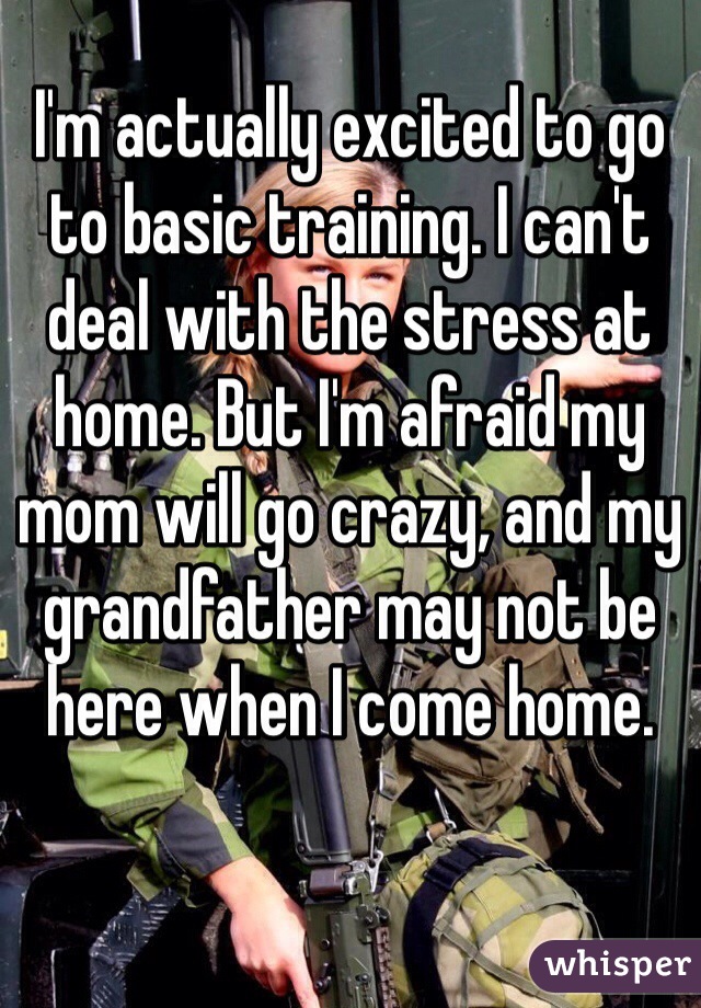 I'm actually excited to go to basic training. I can't deal with the stress at home. But I'm afraid my mom will go crazy, and my grandfather may not be here when I come home. 