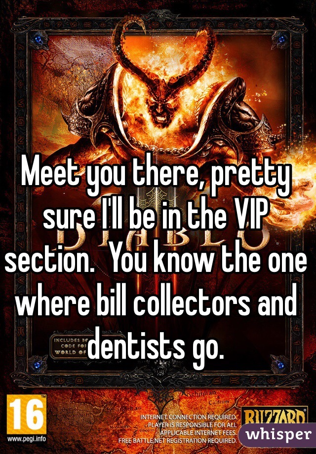 Meet you there, pretty sure I'll be in the VIP section.  You know the one where bill collectors and dentists go. 
