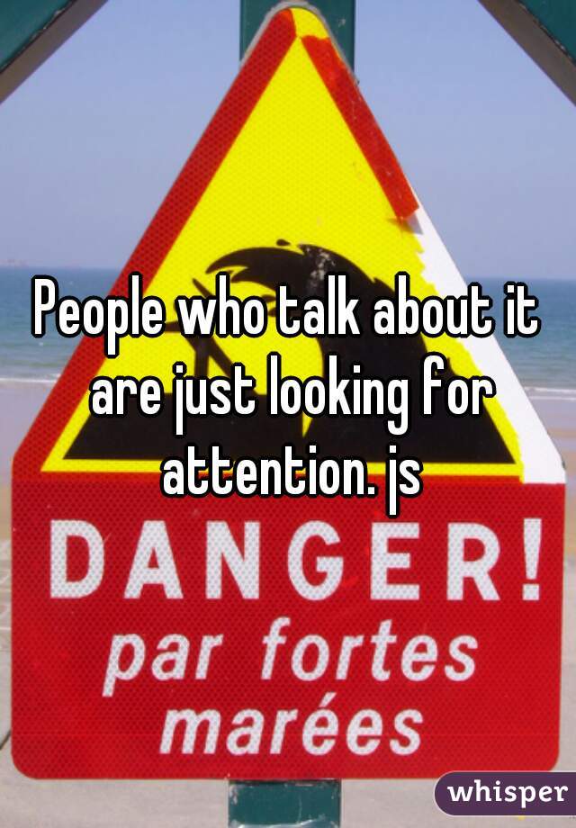 People who talk about it are just looking for attention. js