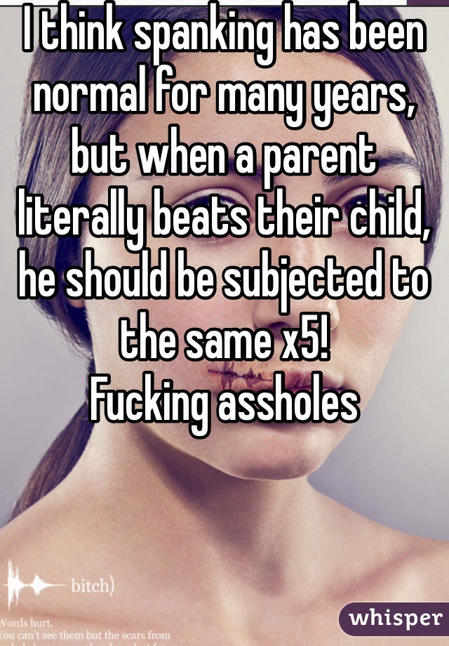 I think spanking has been normal for many years, but when a parent literally beats their child, he should be subjected to the same x5!
Fucking assholes