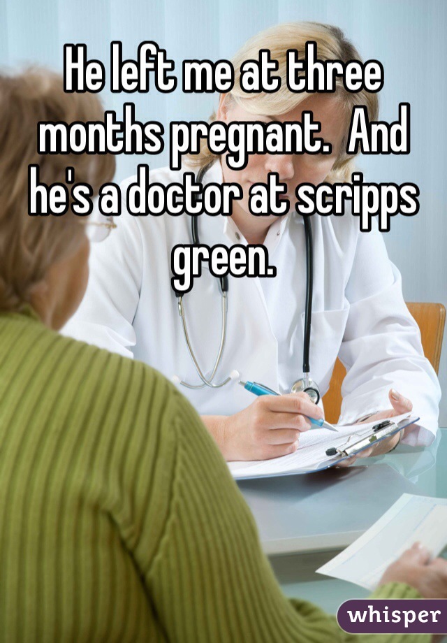 He left me at three months pregnant.  And he's a doctor at scripps green.
