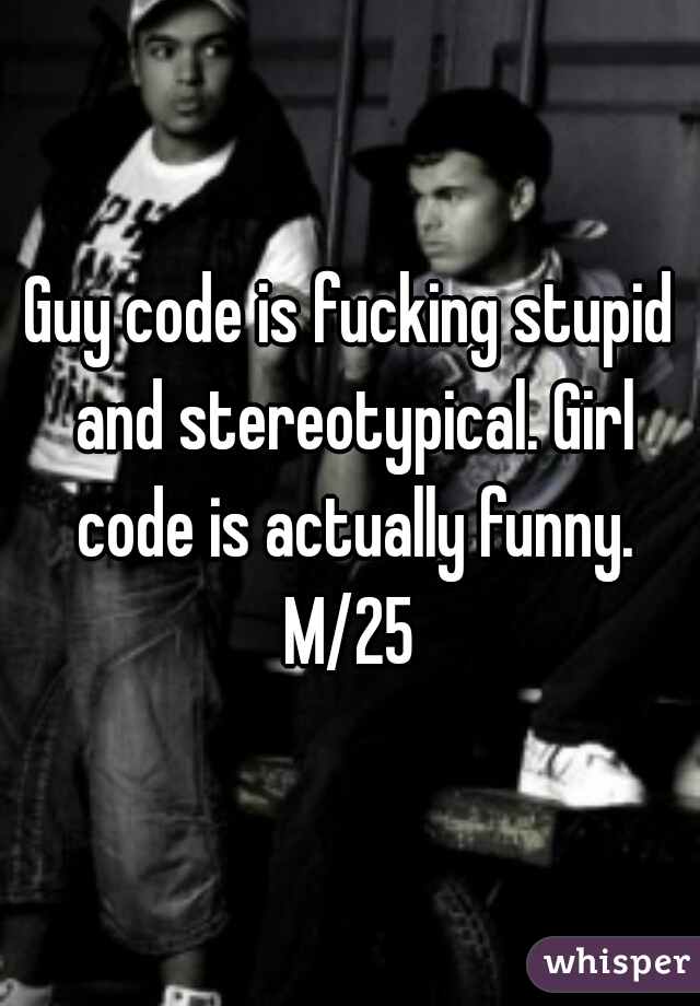 Guy code is fucking stupid and stereotypical. Girl code is actually funny. M/25 