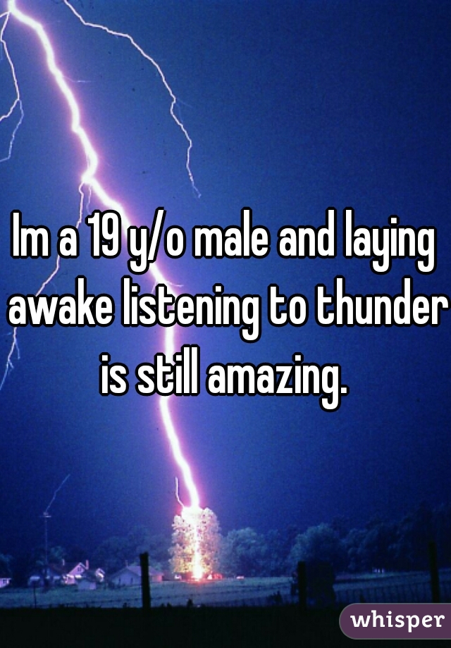 Im a 19 y/o male and laying awake listening to thunder is still amazing. 