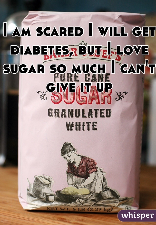 I am scared I will get diabetes, but I love sugar so much I can't give it up