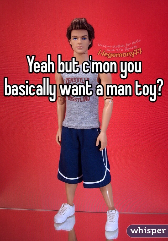 Yeah but c'mon you basically want a man toy?