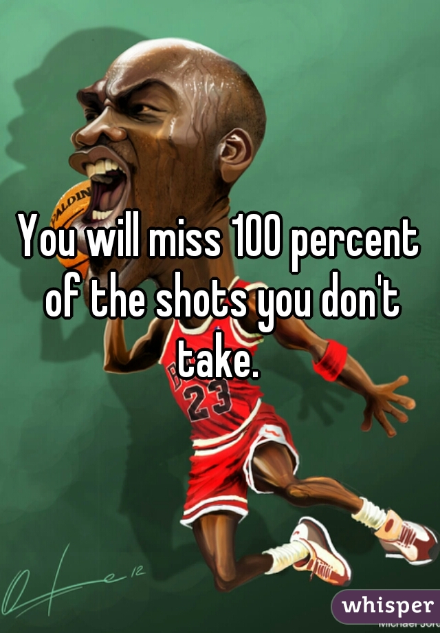 You will miss 100 percent of the shots you don't take. 