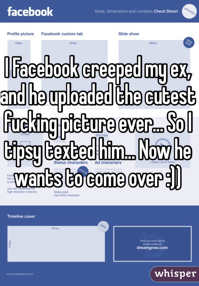 I Facebook creeped my ex, and he uploaded the cutest fucking picture ever... So I tipsy texted him... Now he wants to come over :))