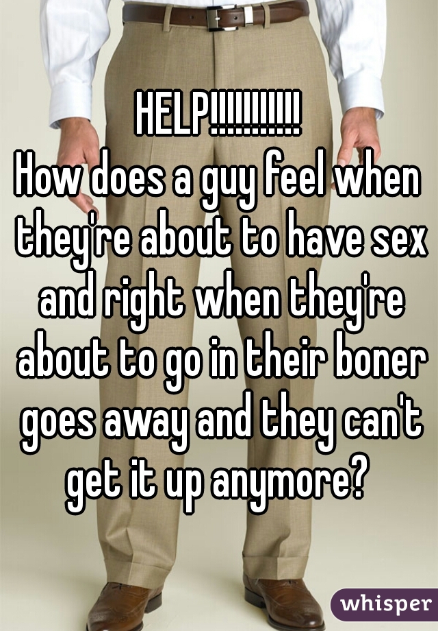 HELP!!!!!!!!!!!
How does a guy feel when they're about to have sex and right when they're about to go in their boner goes away and they can't get it up anymore? 