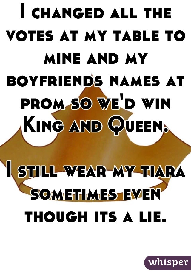 I changed all the votes at my table to mine and my boyfriends names at prom so we'd win King and Queen.

I still wear my tiara sometimes even though its a lie.