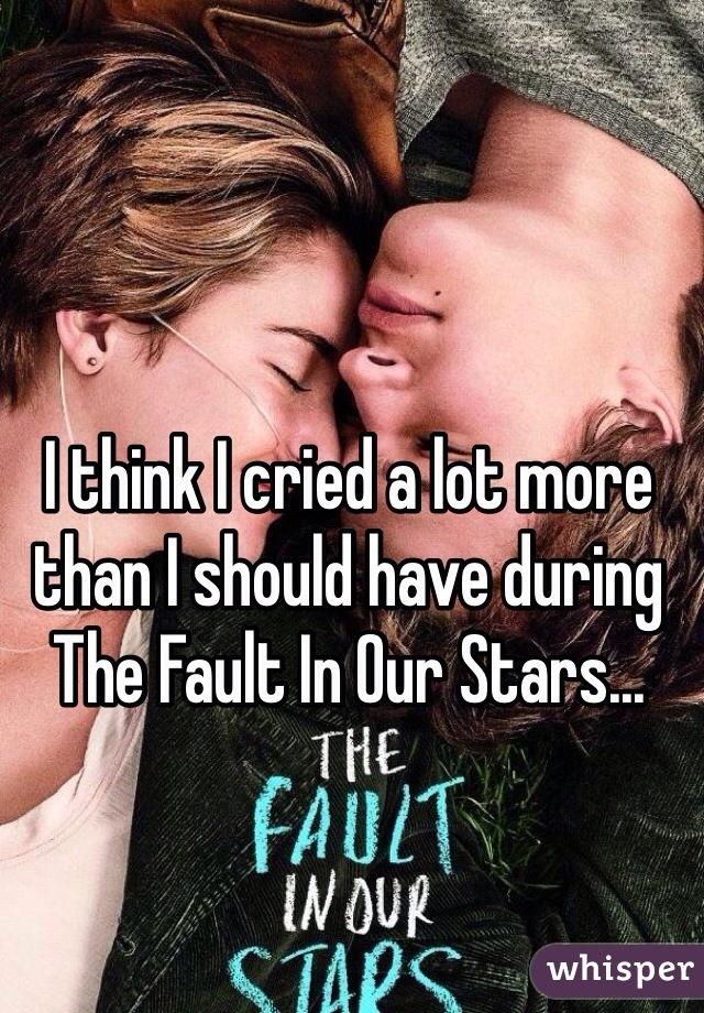 I think I cried a lot more than I should have during The Fault In Our Stars...