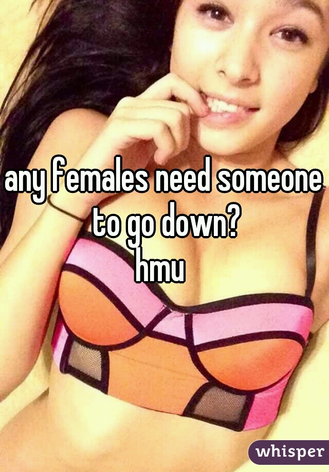any females need someone to go down?
hmu 