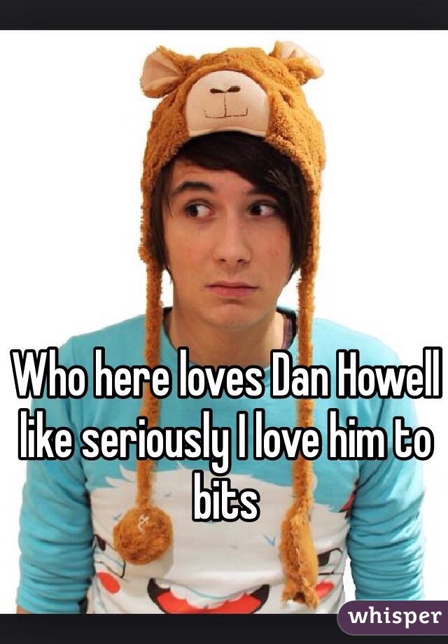 Who here loves Dan Howell like seriously I love him to bits  