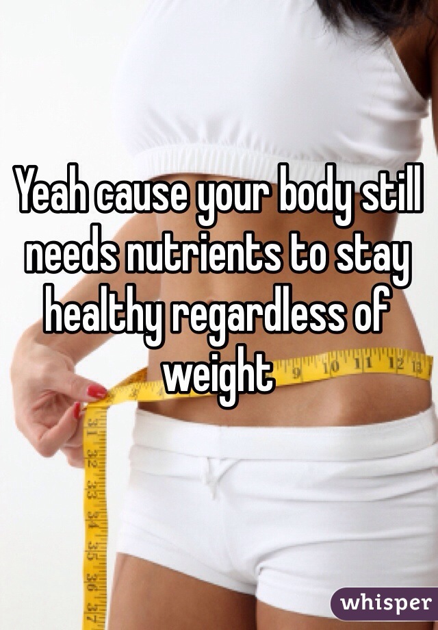 Yeah cause your body still needs nutrients to stay healthy regardless of weight 