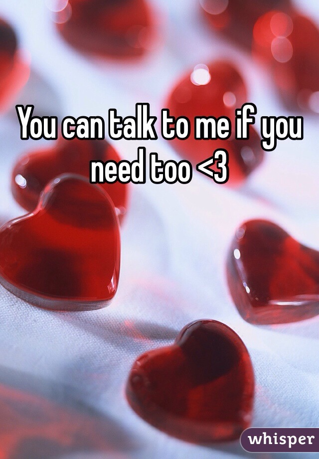 You can talk to me if you need too <3