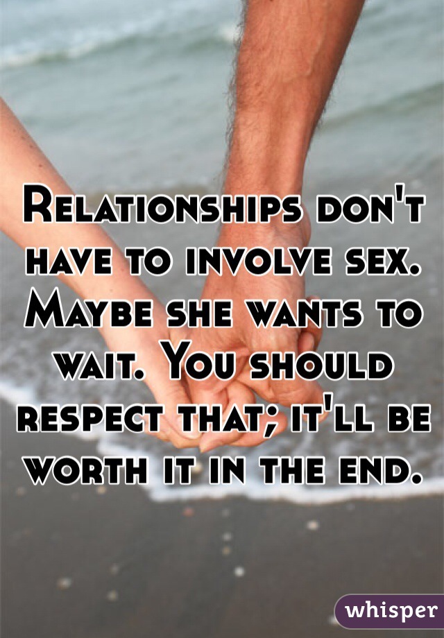 Relationships don't have to involve sex. Maybe she wants to wait. You should respect that; it'll be worth it in the end. 