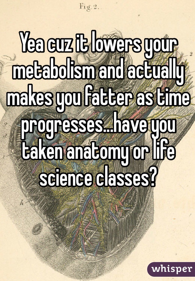 Yea cuz it lowers your metabolism and actually makes you fatter as time progresses...have you taken anatomy or life science classes?