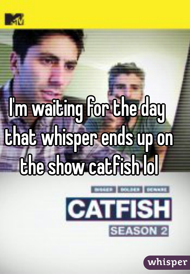 I'm waiting for the day that whisper ends up on the show catfish lol