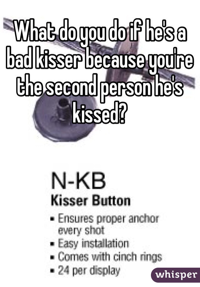 What do you do if he's a bad kisser because you're the second person he's kissed?