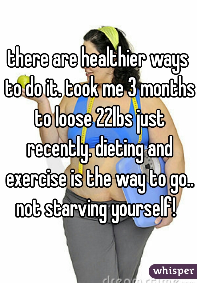 there are healthier ways to do it. took me 3 months to loose 22lbs just recently. dieting and exercise is the way to go.. not starving yourself!  