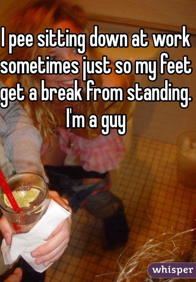 I pee sitting down at work sometimes just so my feet get a break from standing.
I'm a guy
