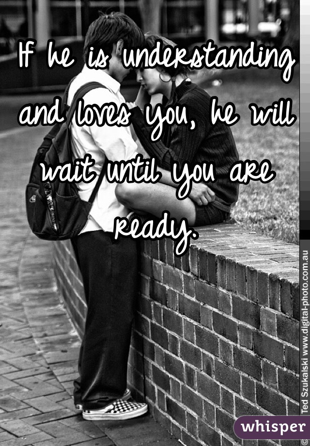 If he is understanding and loves you, he will wait until you are ready. 