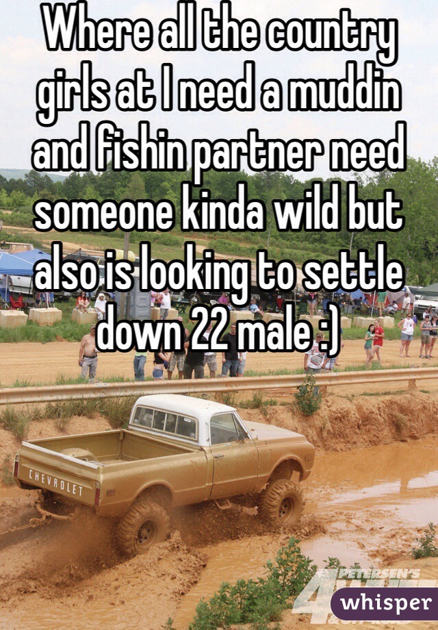 Where all the country girls at I need a muddin and fishin partner need someone kinda wild but also is looking to settle down 22 male :)