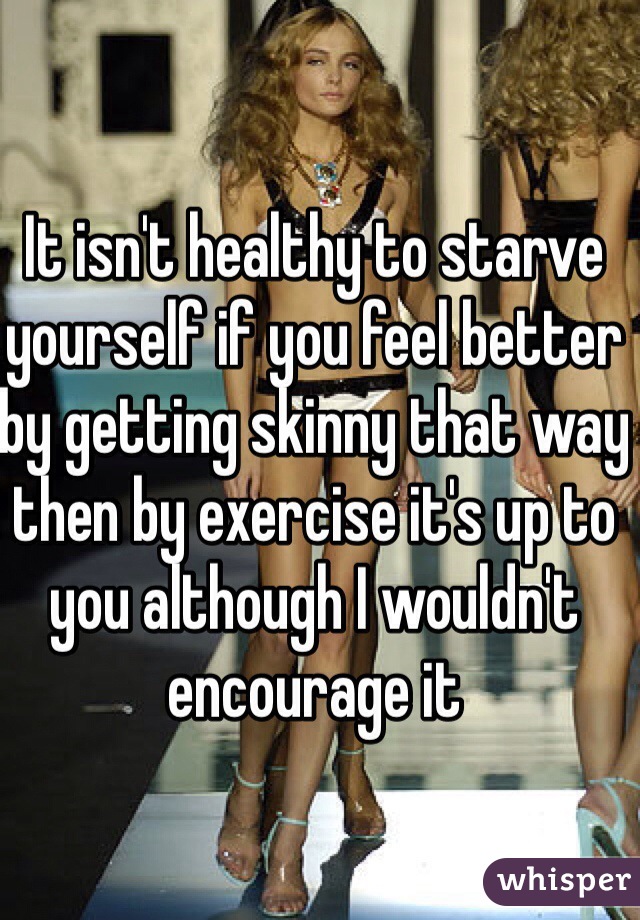 It isn't healthy to starve yourself if you feel better by getting skinny that way then by exercise it's up to you although I wouldn't encourage it