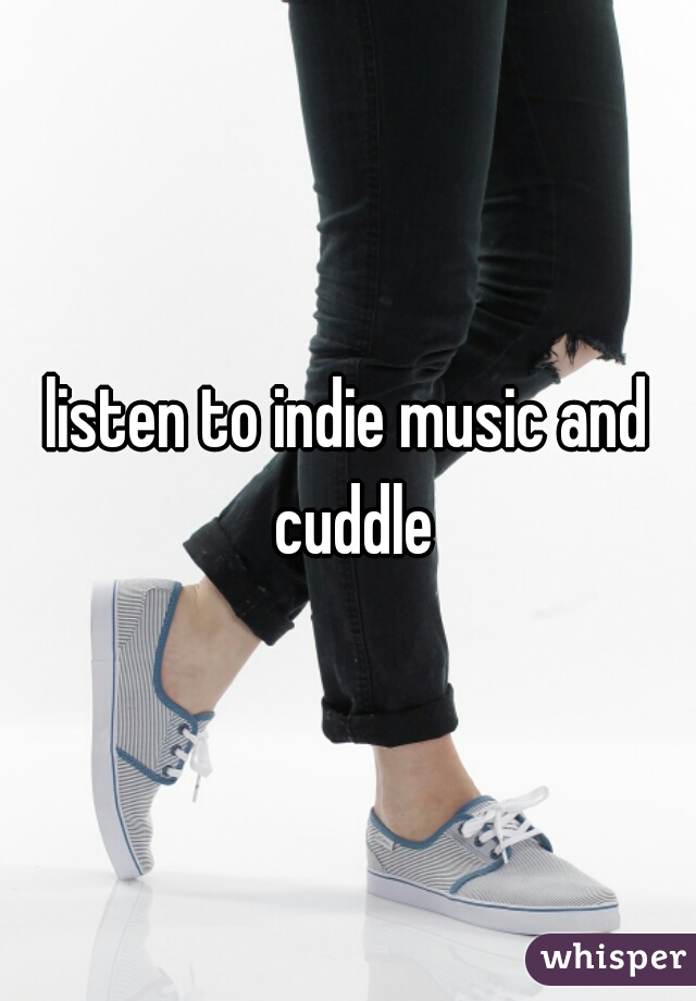 listen to indie music and cuddle