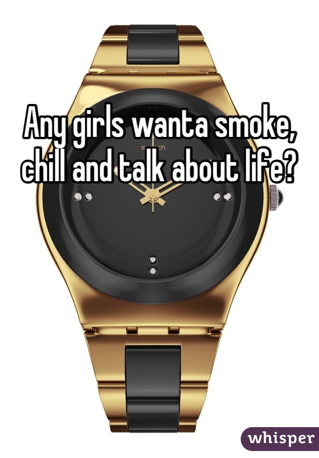 Any girls wanta smoke, chill and talk about life?